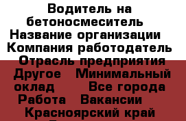 Водитель на бетоносмеситель › Название организации ­ Компания-работодатель › Отрасль предприятия ­ Другое › Минимальный оклад ­ 1 - Все города Работа » Вакансии   . Красноярский край,Бородино г.